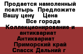 Продается намоленный псалтырь. Предложите Вашу цену! › Цена ­ 600 000 - Все города Коллекционирование и антиквариат » Антиквариат   . Приморский край,Спасск-Дальний г.